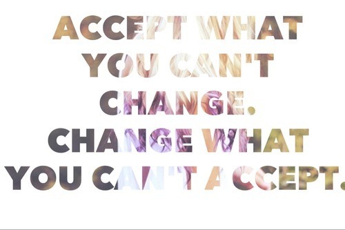 accept what you can't change, change what you can't accept